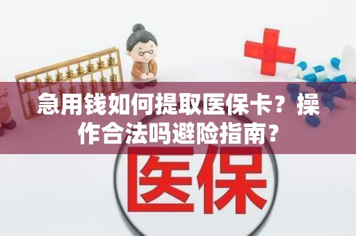 急用钱如何提取医保卡？操作合法吗避险指南？